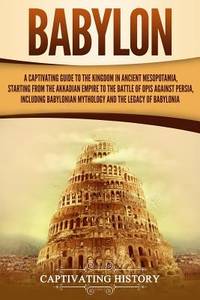 Babylon: a Captivating Guide to the Kingdom in Ancient Mesopotamia, Starting from the Akkadian...