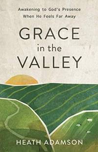 Grace in the Valley : Awakening to God&#039;s Presence When He Feels Far Away by Adamson, Heath