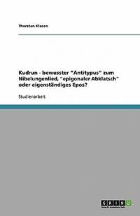 Kudrun - bewusster Antitypus zum Nibelungenlied, epigonaler Abklatsch oder eigenständiges Epos?...