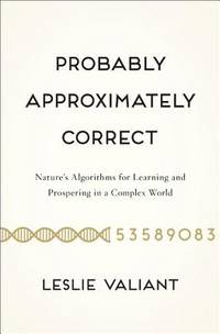 Probably Approximately Correct : Nature's Algorithms for Learning and Prospering in a Complex World