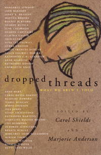 DROPPED THREADS - What We Aren&#039;t Told: Starch Salt Chocolate Wine; What Stays in the Family; Notes on a Piece for Carol; Lettuce Turnip and Pea; Casseroles; Hope for the Best - Expect the Worst; Tuck Me In - Redefining Attachment Between Mothers and Sons by Shields, Carol; Anderson, Marjorie; Anderson, Marjorie May [Editors] - 2001