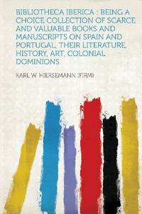 Bibliotheca Iberica: Being a Choice Collection of Scarce and Valuable Books and Manuscripts on Spain and Portugal, Their Literature, History, Art, Colonial Dominions