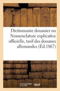 Dictionnaire Douanier Ou Nomenclature Explicative Officielle de Tous Les Produits Et:...