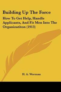 Building Up The Force: How To Get Help, Handle Applicants, And Fit Men Into The Organizatiton (1913)