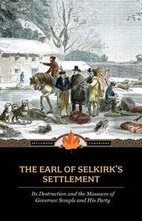 THE EARL OF SELKIRK'S SETTLEMENT. Its Destruction And The Massacre Of Governor Semple And His...