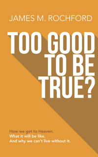 Too Good To Be True?: How we get to Heaven, What it will be like, And why we can t live without it