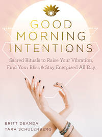 Good Morning Intentions: Sacred Rituals to Raise Your Vibration, Find Your Bliss, and Stay...