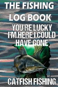 The Fishing Log Book You're lucky, I'm here could have gone catfish fishing: Notebook For The...