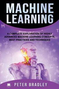 Machine Learning : A Complete Exploration of Highly Advanced Machine Learning Concepts, Best...