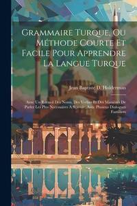 Grammaire Turque, Ou Méthode Courte Et Facile Pour Apprendre La Langue Turque: Avec Un Recueil...