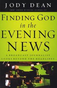 Finding God In The Evening News: A Broadcast Journalist Looks Beyond The Headlines