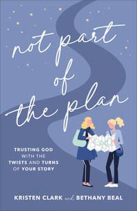 Not Part of the Plan: Trusting God with the Twists and Turns of Your Story by Clark, Kristen; Beal, Bethany - 2021-10-12