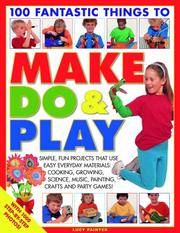100 Fantastic Things to Make, Do and Play: Simple, fun projects for 3 to 7 year olds using...