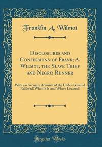 Disclosures and Confessions of Frank; A. Wilmot, the Slave Thief and Negro Runner: With an...