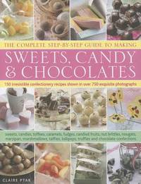 The Complete Step-By-Step Guide to Making Sweets, Candy & Chocolates: 150 Irresistible...