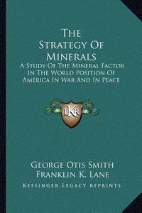 The Strategy Of Minerals: A Study Of The Mineral Factor In The World Position Of America In War...
