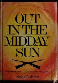 Out in the Midday Sun : Singapore, 1941-45--The End of an Empire by Caffrey, Kate