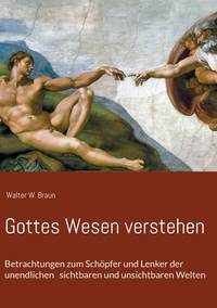 Gottes Wesen verstehen: Betrachtungen zum Schöpfer und Lenker der unendlichen sichtbaren und...