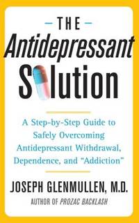 The Antidepressant Solution : A Step-By-Step Guide to Safely Overcoming Antidepressant Withdrawal, Dependence, And "Addiction