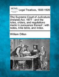 The Supreme Court of Judicature (Ireland) Act, 1877: and the rules, orders, and regulations made...