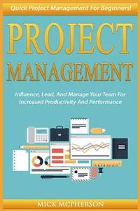 Project Management: Quick Project Management For Beginners! Influence, Lead, And Manage Your Team...