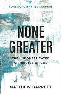 None Greater: The Undomesticated Attributes of God by Matthew Barrett