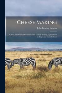 Cheese Making; a Book for Practical Cheesemakers, Factory Patrons, Agricultural Colleges and...