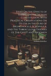 Essay On the Effects of Iodine On the Human Constitution, With Practical Observations On Its Use...