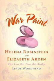 War Paint: Helena Rubinstein and Elizabeth Arden- Their Lives, their Times, their Rivalry by Lindy Woodhead