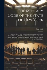 The Military Code of the State of New York: Enacted May 4 1893: Also, Rules and Articles of War...