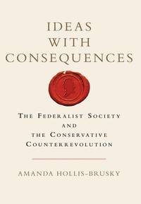Ideas with Consequences : The Federalist Society and the Conservative Counterrevolution