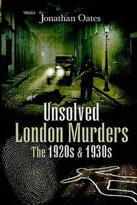 Unsolved London Murders: The 1920s &amp; 1930s (True Crime from Wharncliffe) by Jonathan Oates - March 2009