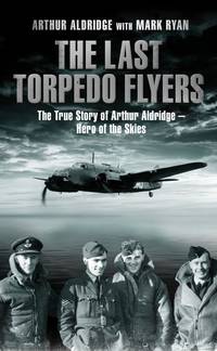 The Last Torpedo Flyers: The True Story of Arthur Aldridge - Hero of the Skies