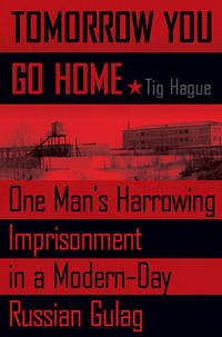 Tomorrow You Go Home: One Man&#039;s Harrowing Imprisonment in a Modern-Day Russian Gulag by Tig Hague - 2008-10-16