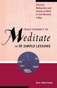 Teach Yourself to Meditate in 10 Simple Lessons : Discover Relaxation and Clarity of Mind in Just...