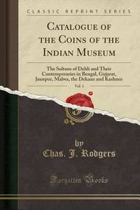 Catalogue of the Coins of the Indian Museum, Vol. 1: The Sultans of Dehli and Their...