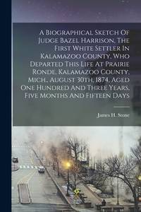 A Biographical Sketch Of Judge Bazel Harrison, The First White Settler In Kalamazoo County, Who...