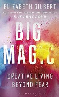 Big Magic : How to Live a Creative Life, and Let Go of Your Fear by Gilbert, Elizabeth