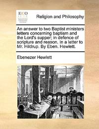 An Answer to Two Baptist Ministers Letters Concerning Baptism and the Lord's Supper; In...