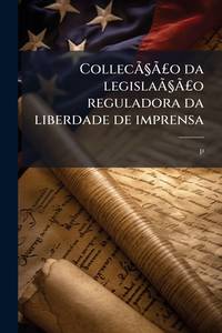 Collecção da legislação reguladora da liberdade de imprensa: seguida de varios accordãos dos...