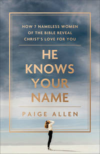 He Knows Your Name: How 7 Nameless Women of the Bible Reveal Christ's Love for