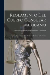 Reglamento del Cuerpo Consular Mexicano: Con sus Aclaraciones y Reformas Refundidas en su Texto