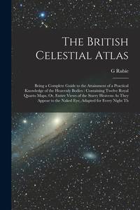The British Celestial Atlas: Being a Complete Guide to the Attainment of a Practical Knowledge of...