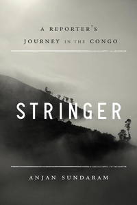 Stringer : A Reporter&#039;s Journey in the Congo by Sundaram, Anjan