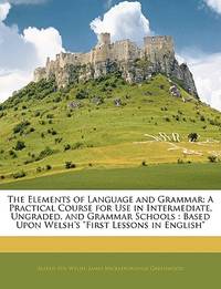 The Elements of Language and Grammar: A Practical Course for Use in Intermediate, Ungraded, and...