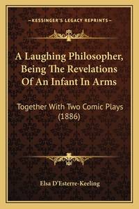 A Laughing Philosopher, Being The Revelations Of An Infant In Arms: Together With Two Comic Plays...