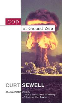 God at Ground Zero: The Manhattan Project and a Scientist's Discovery of Christ the Creator