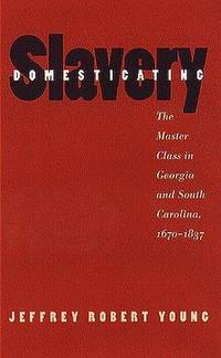 DOMESTICATING SLAVERY. The Master Class In Georgia And South Carolina 1670 -1837.