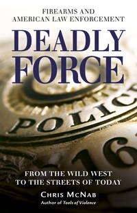 Deadly Force : Firearms and American Law Enforcement, from the Wild West to the Streets of Today