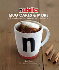 Nutella® Mug Cakes and More: Quick and Easy Cakes, Cookies and Sweet Treats